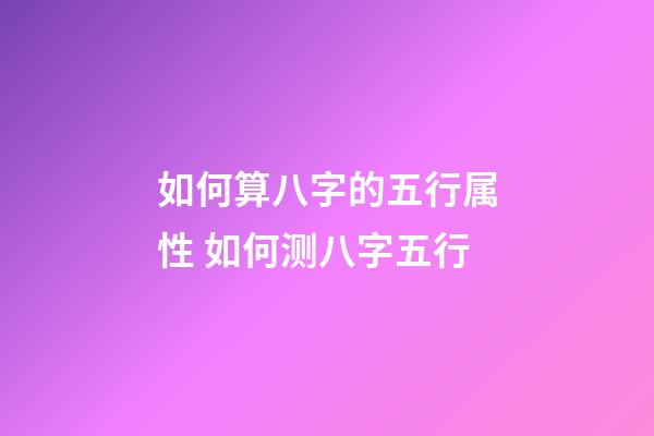 如何算八字的五行属性 如何测八字五行